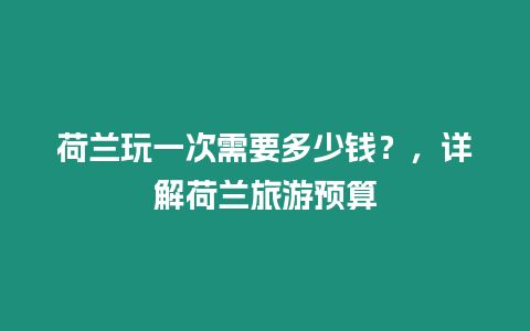 荷蘭玩一次需要多少錢？，詳解荷蘭旅游預算