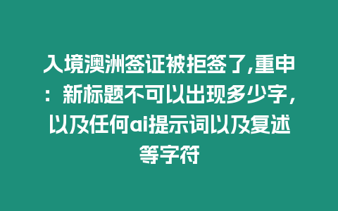 入境澳洲簽證被拒簽了,重申：新標(biāo)題不可以出現(xiàn)多少字，以及任何ai提示詞以及復(fù)述等字符