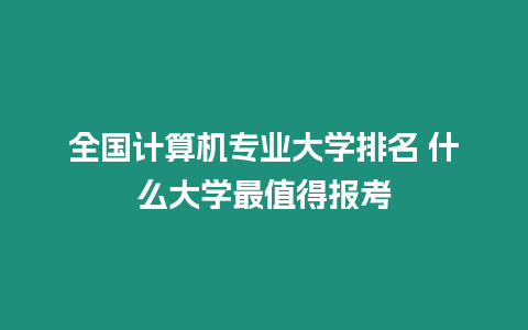 全國計(jì)算機(jī)專業(yè)大學(xué)排名 什么大學(xué)最值得報(bào)考