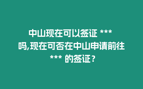 中山現在可以簽證 *** 嗎,現在可否在中山申請前往 *** 的簽證？