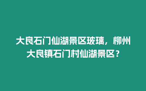 大良石門(mén)仙湖景區(qū)玻璃，柳州大良鎮(zhèn)石門(mén)村仙湖景區(qū)？