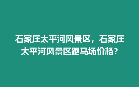 石家莊太平河風景區，石家莊太平河風景區跑馬場價格？