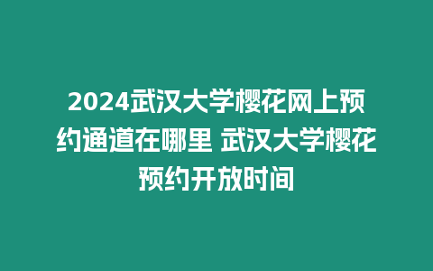 2024武漢大學櫻花網上預約通道在哪里 武漢大學櫻花預約開放時間