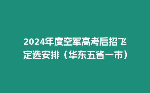 2024年度空軍高考后招飛定選安排（華東五省一市）