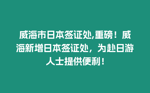 威海市日本簽證處,重磅！威海新增日本簽證處，為赴日游人士提供便利！