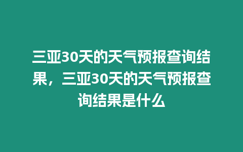 三亞30天的天氣預報查詢結果，三亞30天的天氣預報查詢結果是什么