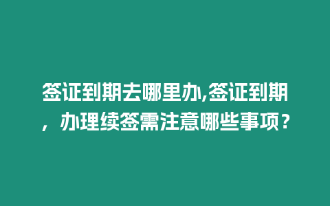 簽證到期去哪里辦,簽證到期，辦理續簽需注意哪些事項？