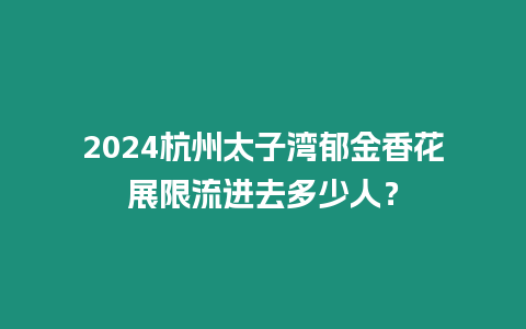 2024杭州太子灣郁金香花展限流進去多少人？