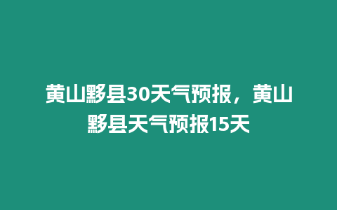 黃山黟縣30天氣預(yù)報，黃山黟縣天氣預(yù)報15天