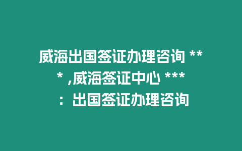 威海出國簽證辦理咨詢 *** ,威海簽證中心 *** ：出國簽證辦理咨詢