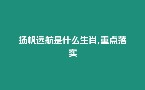 揚帆遠(yuǎn)航是什么生肖,重點落實