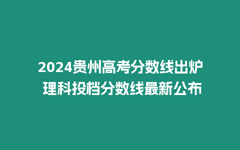 2024貴州高考分數線出爐 理科投檔分數線最新公布