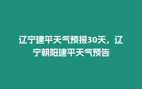 遼寧建平天氣預(yù)報30天，遼寧朝陽建平天氣預(yù)告