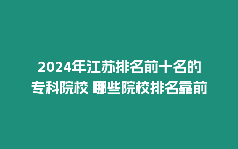 2024年江蘇排名前十名的專科院校 哪些院校排名靠前