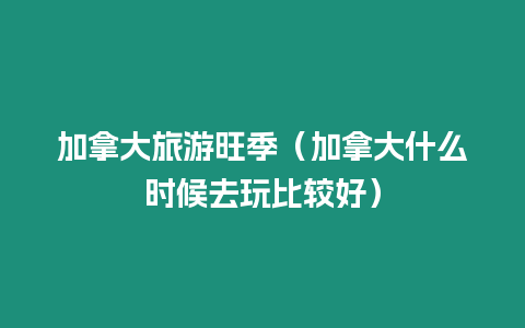 加拿大旅游旺季（加拿大什么時候去玩比較好）