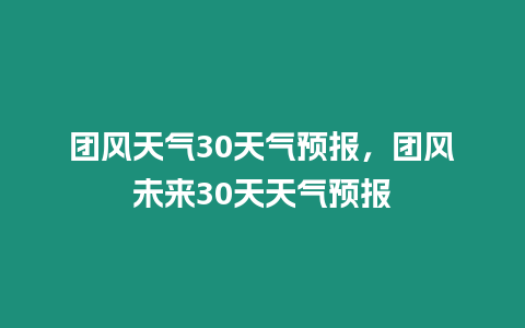 團風天氣30天氣預報，團風未來30天天氣預報