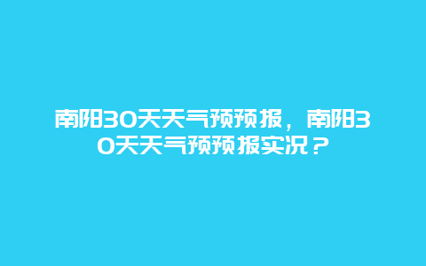 南陽30天天氣預預報，南陽30天天氣預預報實況？