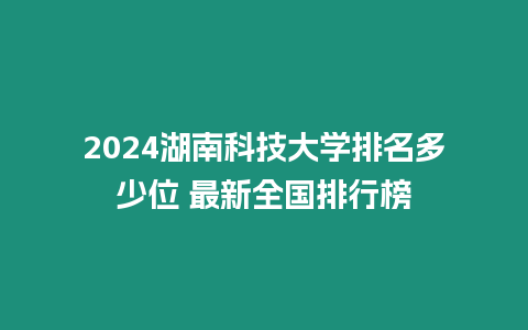 2024湖南科技大學排名多少位 最新全國排行榜