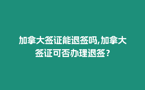 加拿大簽證能退簽嗎,加拿大簽證可否辦理退簽？