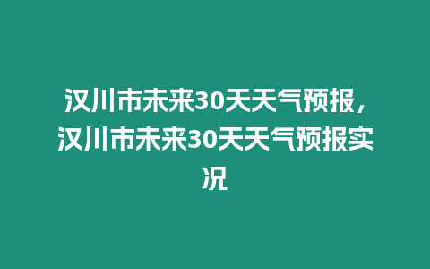 漢川市未來30天天氣預報，漢川市未來30天天氣預報實況