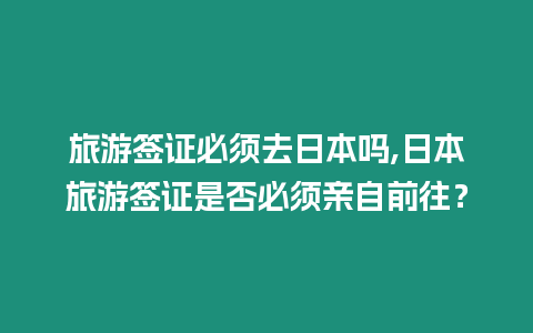 旅游簽證必須去日本嗎,日本旅游簽證是否必須親自前往？