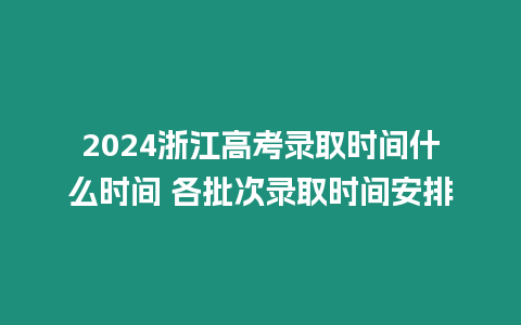 2024浙江高考錄取時間什么時間 各批次錄取時間安排