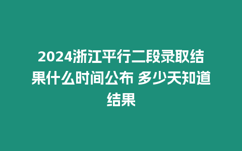 2024浙江平行二段錄取結果什么時間公布 多少天知道結果