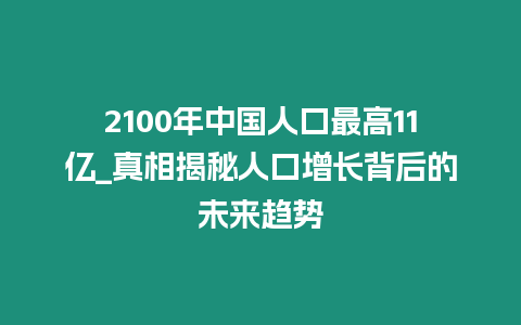 2100年中國人口最高11億_真相揭秘人口增長背后的未來趨勢