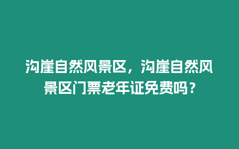 溝崖自然風景區，溝崖自然風景區門票老年證免費嗎？