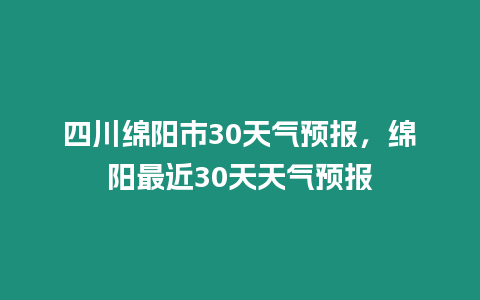 四川綿陽市30天氣預報，綿陽最近30天天氣預報