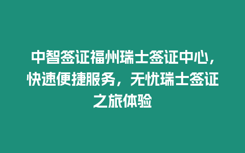 中智簽證福州瑞士簽證中心，快速便捷服務，無憂瑞士簽證之旅體驗