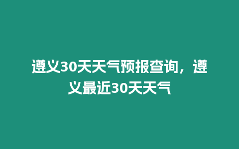 遵義30天天氣預報查詢，遵義最近30天天氣