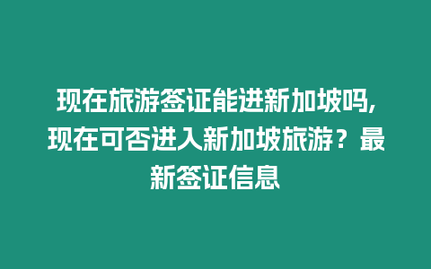 現在旅游簽證能進新加坡嗎,現在可否進入新加坡旅游？最新簽證信息