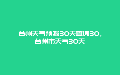 臺州天氣預報30天查詢30，臺州市天氣30天