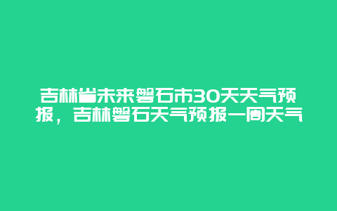 吉林省未來磐石市30天天氣預報，吉林磐石天氣預報一周天氣