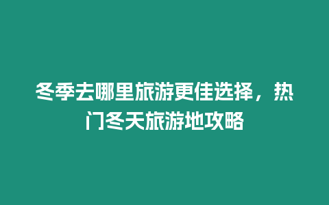 冬季去哪里旅游更佳選擇，熱門冬天旅游地攻略