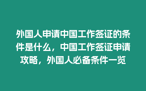 外國(guó)人申請(qǐng)中國(guó)工作簽證的條件是什么，中國(guó)工作簽證申請(qǐng)攻略，外國(guó)人必備條件一覽