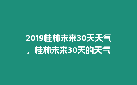 2019桂林未來30天天氣，桂林未來30天的天氣