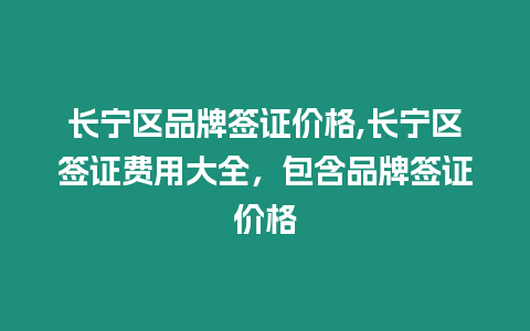 長寧區品牌簽證價格,長寧區簽證費用大全，包含品牌簽證價格