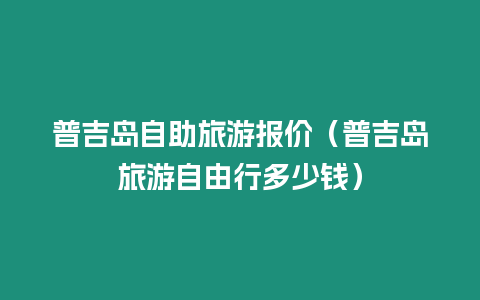 普吉島自助旅游報價（普吉島旅游自由行多少錢）