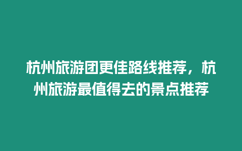 杭州旅游團更佳路線推薦，杭州旅游最值得去的景點推薦