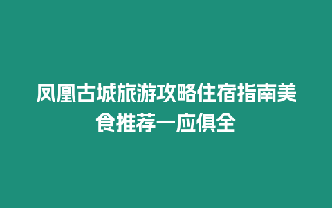 鳳凰古城旅游攻略住宿指南美食推薦一應(yīng)俱全