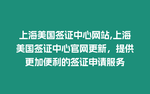 上海美國簽證中心網站,上海美國簽證中心官網更新，提供更加便利的簽證申請服務