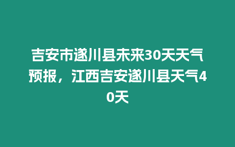 吉安市遂川縣未來30天天氣預(yù)報(bào)，江西吉安遂川縣天氣40天