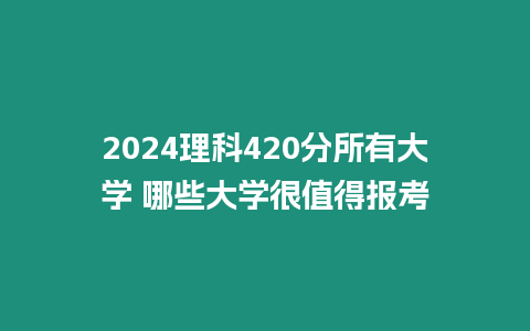 2024理科420分所有大學(xué) 哪些大學(xué)很值得報(bào)考