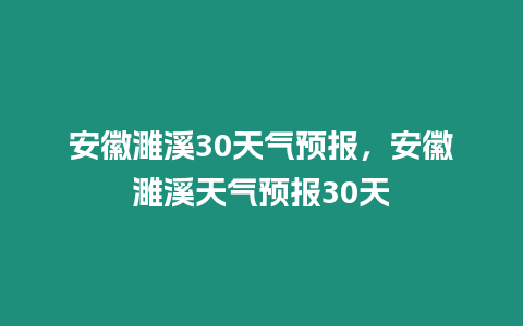 安徽濉溪30天氣預報，安徽濉溪天氣預報30天