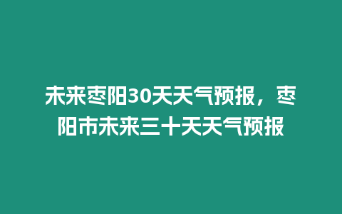 未來棗陽30天天氣預報，棗陽市未來三十天天氣預報