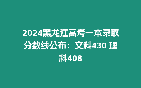 2024黑龍江高考一本錄取分數線公布：文科430 理科408