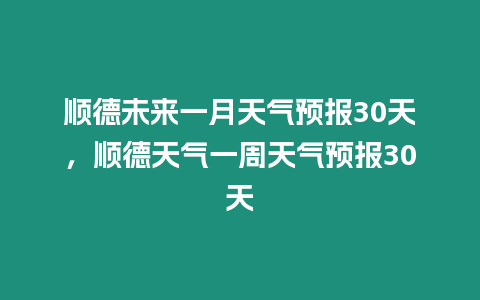 順德未來一月天氣預報30天，順德天氣一周天氣預報30天