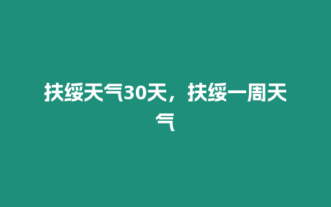 扶綏天氣30天，扶綏一周天氣